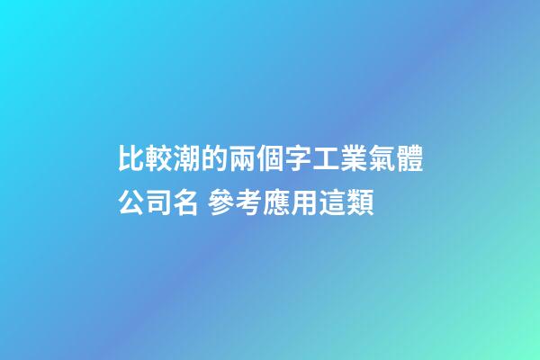 比較潮的兩個字工業氣體公司名 參考應用這類-第1張-公司起名-玄機派